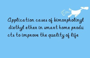 Application cases of bimorpholinyl diethyl ether in smart home products to improve the quality of life