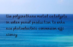 Use polyurethane metal catalysts in solar panel production to enhance photoelectric conversion efficiency