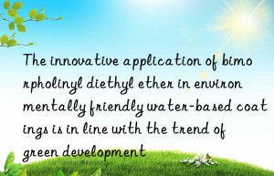 The innovative application of bimorpholinyl diethyl ether in environmentally friendly water-based coatings is in line with the trend of green development