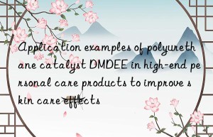 Application examples of polyurethane catalyst DMDEE in high-end personal care products to improve skin care effects