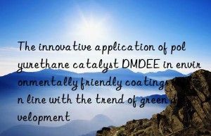 The innovative application of polyurethane catalyst DMDEE in environmentally friendly coatings is in line with the trend of green development