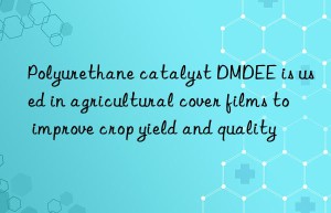 Polyurethane catalyst DMDEE is used in agricultural cover films to improve crop yield and quality