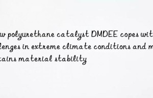 How polyurethane catalyst DMDEE copes with challenges in extreme climate conditions and maintains material stability