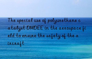 The special use of polyurethane catalyst DMDEE in the aerospace field to ensure the safety of the aircraft