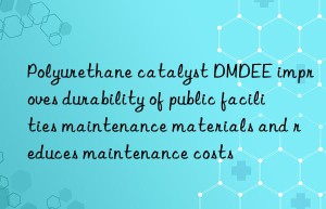 Polyurethane catalyst DMDEE improves durability of public facilities maintenance materials and reduces maintenance costs