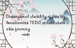 Dimensional stability of triethylenediamine TEDA in cold chain cabin foaming