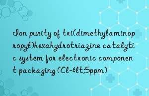 Ion purity of tri(dimethylaminopropyl)hexahydrotriazine catalytic system for electronic component packaging (Cl-<5ppm)