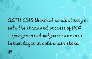 ASTM C518 thermal conductivity meets the standard process of PC41 spray-coated polyurethane insulation layer in cold chain storage