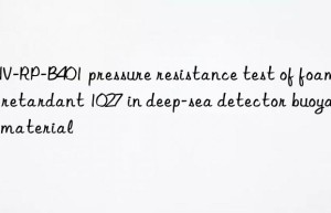 DNV-RP-B401 pressure resistance test of foaming retardant 1027 in deep-sea detector buoyancy material