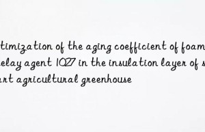 Optimization of the aging coefficient of foaming delay agent 1027 in the insulation layer of smart agricultural greenhouse