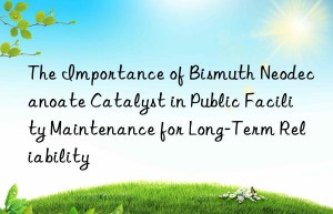 The Importance of Bismuth Neodecanoate Catalyst in Public Facility Maintenance for Long-Term Reliability