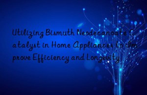 Utilizing Bismuth Neodecanoate Catalyst in Home Appliances to Improve Efficiency and Longevity