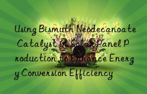 Using Bismuth Neodecanoate Catalyst in Solar Panel Production to Enhance Energy Conversion Efficiency