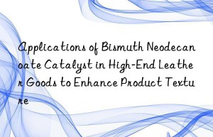 Applications of Bismuth Neodecanoate Catalyst in High-End Leather Goods to Enhance Product Texture