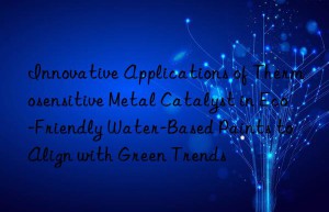 Innovative Applications of Thermosensitive Metal Catalyst in Eco-Friendly Water-Based Paints to Align with Green Trends