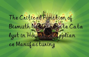 The Critical Function of Bismuth Neodecanoate Catalyst in Household Appliance Manufacturing