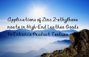 Applications of Zinc 2-ethylhexanoate in High-End Leather Goods to Enhance Product Texture