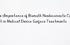 The Importance of Bismuth Neodecanoate Catalyst in Medical Device Surface Treatments