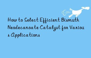 How to Select Efficient Bismuth Neodecanoate Catalyst for Various Applications