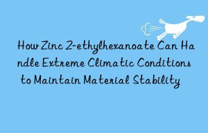 How Zinc 2-ethylhexanoate Can Handle Extreme Climatic Conditions to Maintain Material Stability