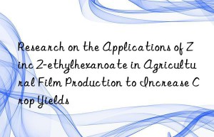 Research on the Applications of Zinc 2-ethylhexanoate in Agricultural Film Production to Increase Crop Yields