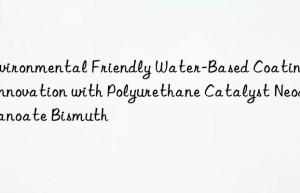 Environmental Friendly Water-Based Coatings Innovation with Polyurethane Catalyst Neodecanoate Bismuth