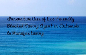 Innovative Uses of Eco-Friendly Blocked Curing Agent in Automobile Manufacturing