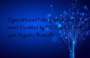 Agricultural Film Yield Enhancement Enabled by PVC Heat Stabilizer Organic Bismuth