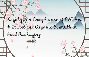 Safety and Compliance of PVC Heat Stabilizer Organic Bismuth in Food Packaging