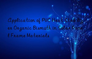 Application of PVC Heat Stabilizer Organic Bismuth in Solar Panel Frame Materials