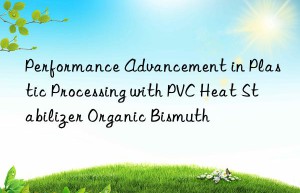 Performance Advancement in Plastic Processing with PVC Heat Stabilizer Organic Bismuth