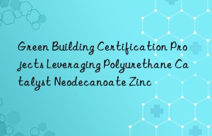 Green Building Certification Projects Leveraging Polyurethane Catalyst Neodecanoate Zinc