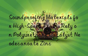 Soundproofing Materials for High-Speed Trains Rely on Polyurethane Catalyst Neodecanoate Zinc