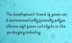 The development trend of green and environmentally friendly polyurethane soft foam catalysts in the packaging industry