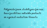 Polyimide foam stabilizers for nuclear facilities: reliable protection against radiation threats