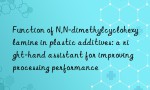 Function of N,N-dimethylcyclohexylamine in plastic additives: a right-hand assistant for improving processing performance