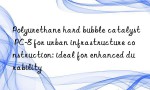 Polyurethane hard bubble catalyst PC-8 for urban infrastructure construction: ideal for enhanced durability