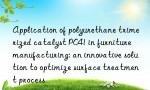 Application of polyurethane trimerized catalyst PC41 in furniture manufacturing: an innovative solution to optimize surface treatment process