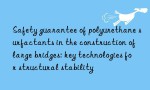 Safety guarantee of polyurethane surfactants in the construction of large bridges: key technologies for structural stability