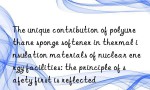 The unique contribution of polyurethane sponge softener in thermal insulation materials of nuclear energy facilities: the principle of safety first is reflected