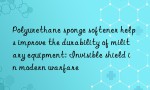 Polyurethane sponge softener helps improve the durability of military equipment: Invisible shield in modern warfare