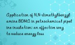 Application of N,N-dimethylbenzylamine BDMA in petrochemical pipeline insulation: an effective way to reduce energy loss