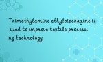 Trimethylamine ethylpiperazine is used to improve textile processing technology