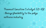 Thermal Sensitive Catalyst SA-102: Brings flexibility to the polyurethane industry