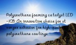 Polyurethane foaming catalyst LED-103: An innovative choice for stronger adhesion for high-quality polyurethane coatings