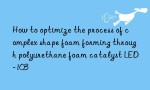 How to optimize the process of complex shape foam forming through polyurethane foam catalyst LED-103