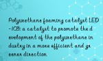 Polyurethane foaming catalyst LED-103: a catalyst to promote the development of the polyurethane industry in a more efficient and greener direction