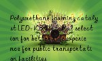 Polyurethane foaming catalyst LED-103: Material selection for better ride experience for public transportation facilities