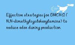 Effective strategies for DMCHA (N,N-dimethylcyclohexylamine) to reduce odor during production