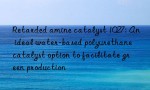 Retarded amine catalyst 1027: An ideal water-based polyurethane catalyst option to facilitate green production